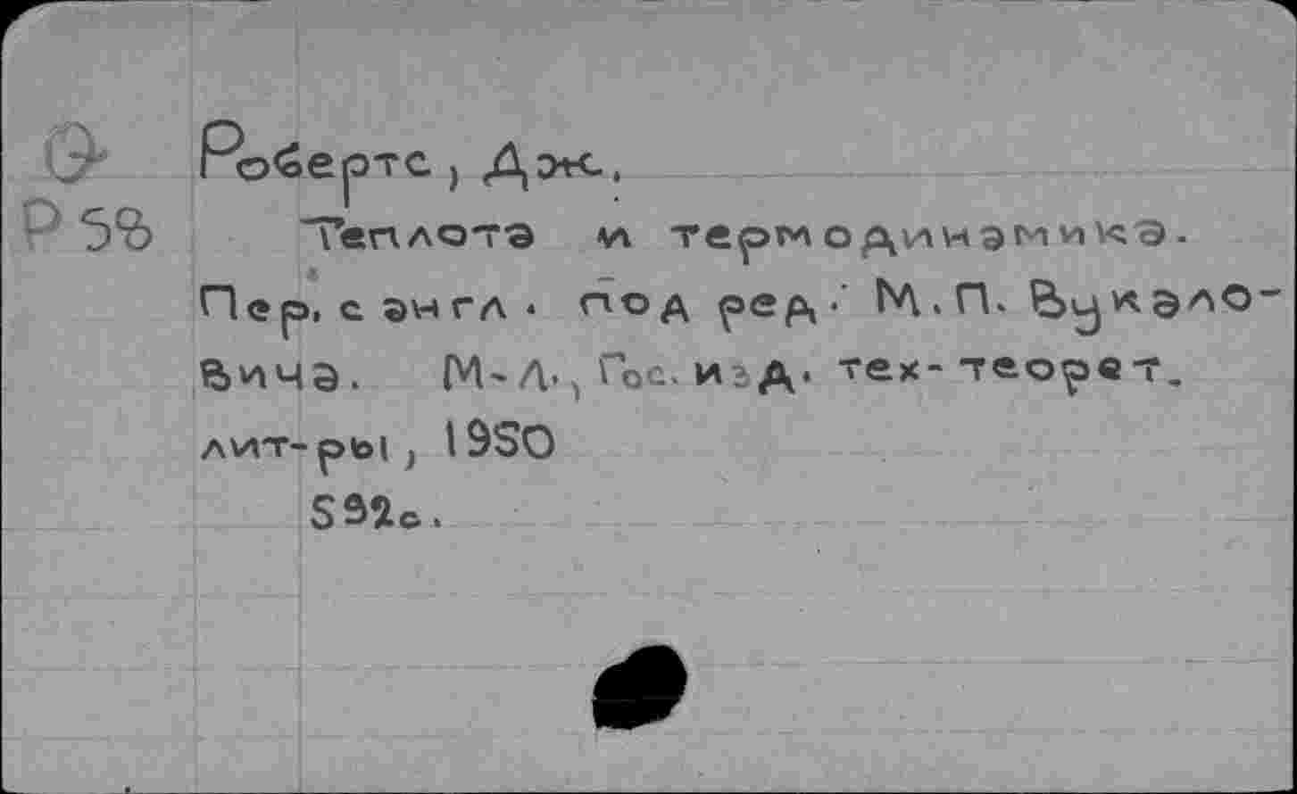 ﻿&
°5%
Робертс ) Дэ*с,
Теплота ал терм о динэмикэ.
Пер, с энгл • под ре а •’
Вччэ. M'A-, Гос. и?д. тех-теорет.
AWT-pbl ) I9S0
SSîc.